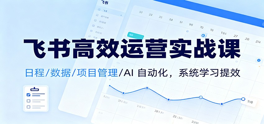 飞书高效运营实战课：日程/数据/项目管理/AI 自动化，系统学习提效-乐码云集