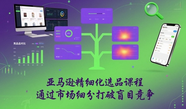 亚马逊精细化选品课程，通过市场细分打破盲目竞争-乐码云集