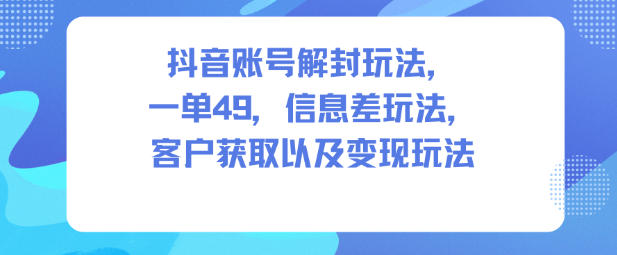 抖音账号解封玩法，一单49，信息差玩法，客户获取以及变现玩法-乐码云集
