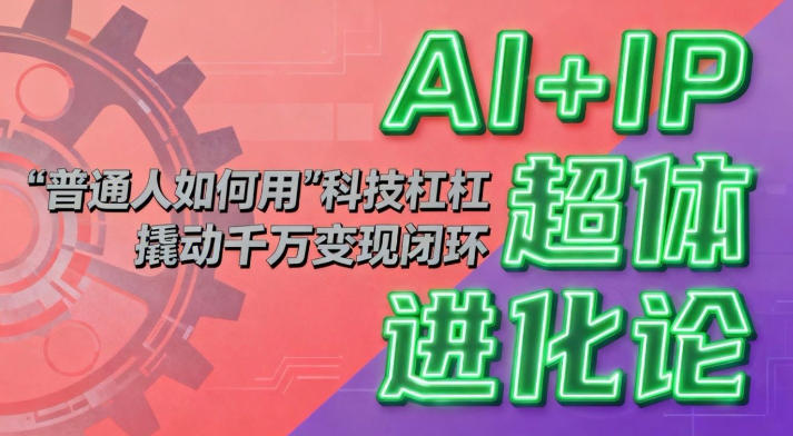 AI+IP超体进化论：普通人如何用“科技杠杆”撬动千万变现闭环？-乐码云集