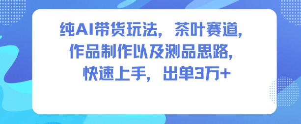 纯AI带货玩法，茶叶赛道，制作以及思路，快速上手，出单3W+-乐码云集