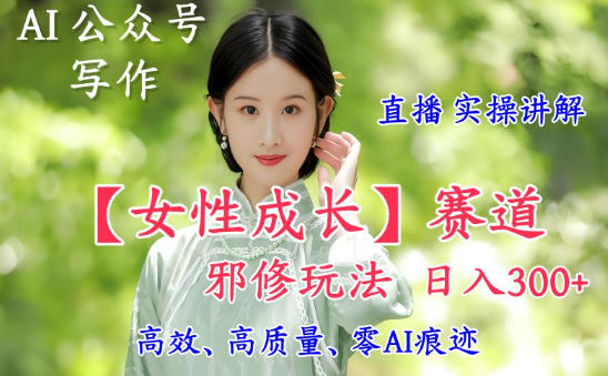 AI写作【女性成长】赛道内容邪修玩法，日入5张+，直播落地实操讲解-乐码云集