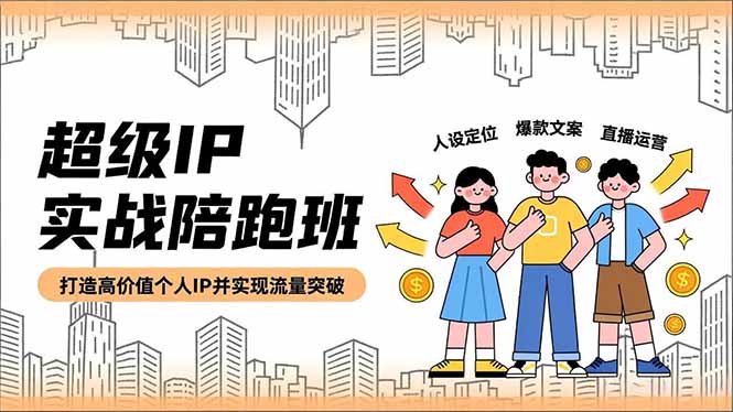 超级IP实战陪跑班，人设定位、爆款文案、直播运营，打造高价值个人IP并实现流量突破-乐码云集