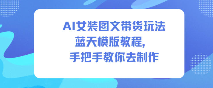 AI女装图文带货玩法蓝天模版教程，手把手教你去制作-乐码云集