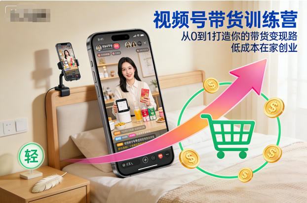 视频号带货训练营，从0到1打造你的带货变现路，低成本在家创业-乐码云集