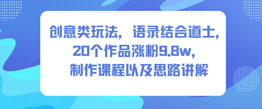 创意类玩法，语录结合道士，20个作品涨粉9.8w，制作课程以及思路讲解-乐码云集