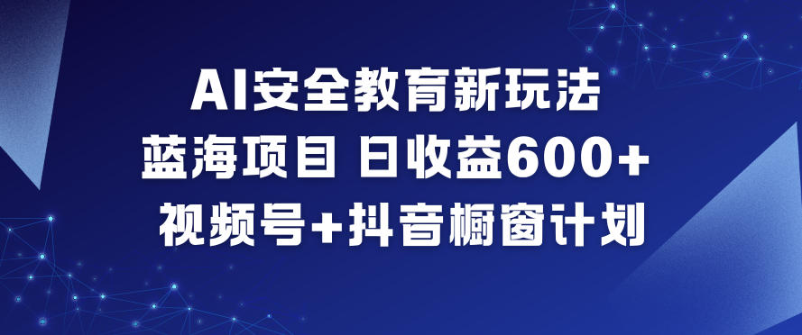 AI安全教育新玩法，蓝海项目，日收益6张+，视频号+抖音橱窗计划-乐码云集