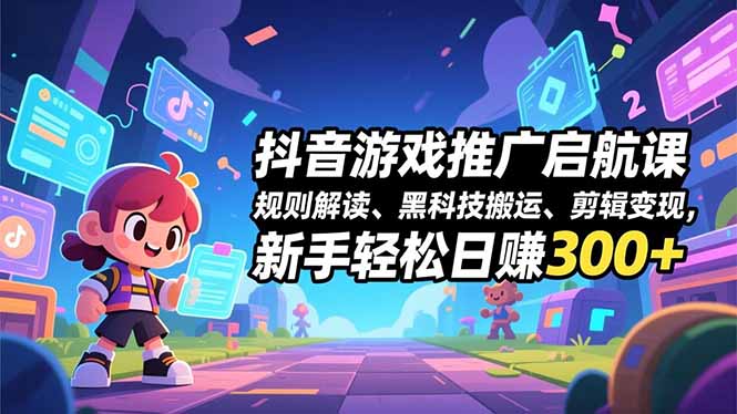 抖音游戏推广启航课，规则解读、黑科技搬运、剪辑变现，新手轻松日赚300+-乐码云集