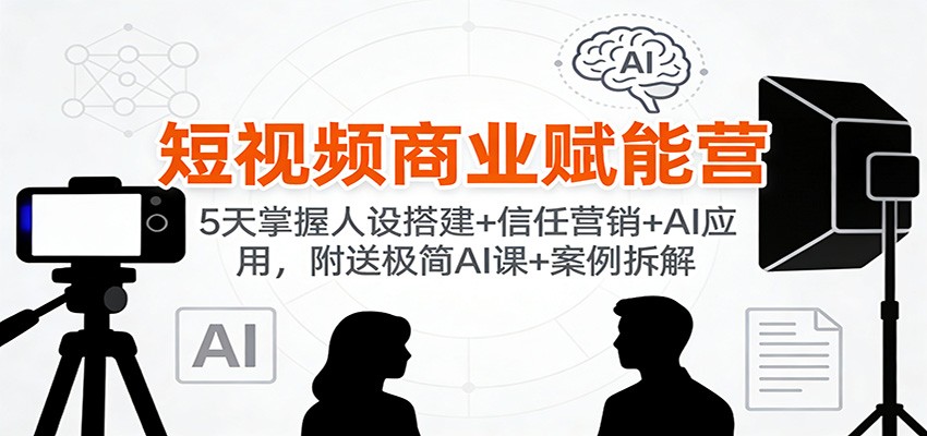 短视频商业赋能营:5天掌握人设搭建+信任营销+AI应用,附送极简AI课+案例拆解-乐码云集