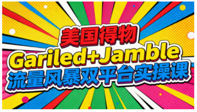 美国得物Gariled+Jamble流量风暴双平台实操课，两大美国热门平台全流程运营-乐码云集