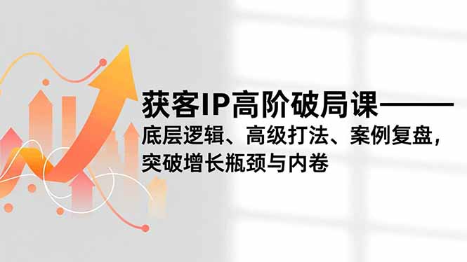 获客IP高阶破局课，底层逻辑、高级打法、案例复盘，突破增长瓶颈与内卷-乐码云集