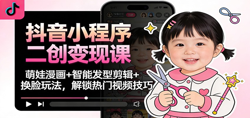 抖音小程序二创变现课：萌娃漫画+智能发型剪辑+换脸玩法，解锁热门视频技巧-乐码云集