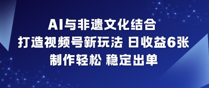 AI与非遗文化结合，打造视频号新玩法，日收益6张，制作轻松，稳定出单-乐码云集