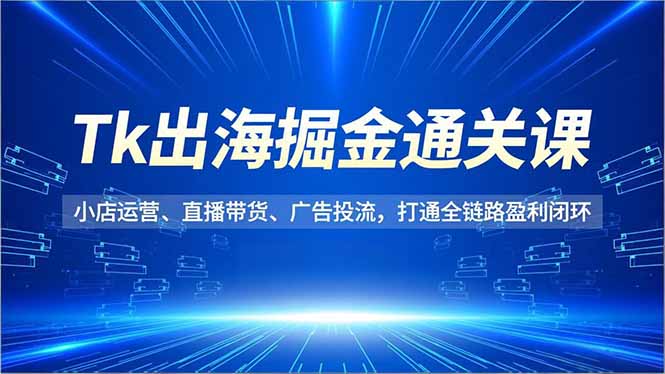 Tk出海掘金通关课，小店运营、直播带货、广告投流，打通全链路盈利闭环-乐码云集