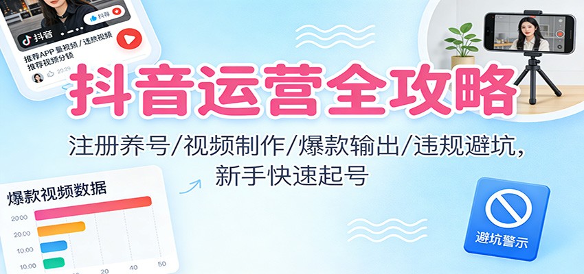 抖音运营全攻略：注册养号/视频制作/爆款输出/违规避坑，新手快速起号-乐码云集