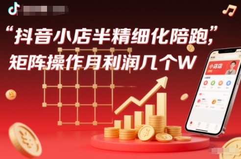 抖店半精细化铺货【1期+2期】，抖音小店半精细化陪跑，矩阵操作月利润几个W(更新12月)-乐码云集