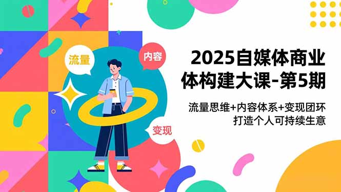 2025自媒体商业体构建大课-第5期，流量思维+内容体系+变现闭环，打造个人可持续生意-乐码云集
