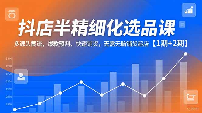 抖店半精细化选品课，多源头截流、爆款预判、快速铺货，无脑铺货起店【1期+2期】-乐码云集