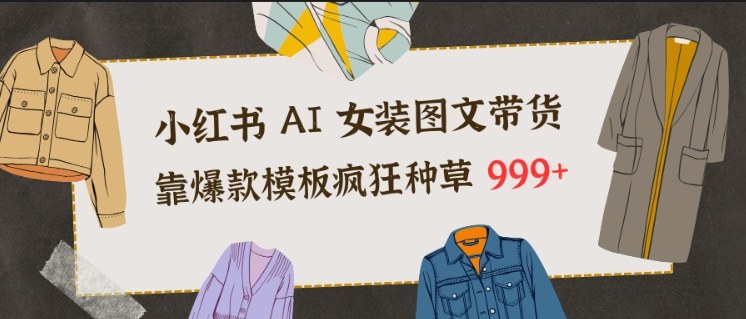 小红书AI女装图文带货，靠爆款模板疯狂种草999+-乐码云集