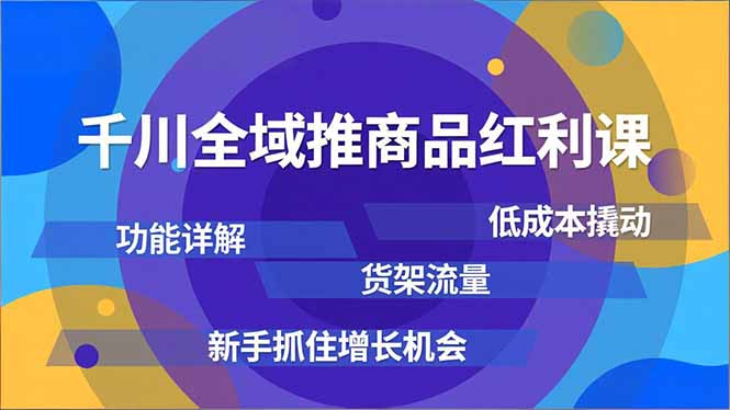 千川全域推商品红利课，功能详解、低成本撬动、货架流量，新手抓住增长机会-乐码云集