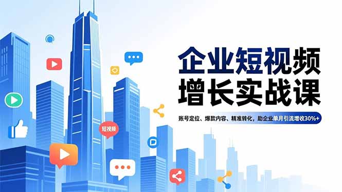 企业短视频增长实战课，账号定位、爆款内容、精准转化，助企业单月引流增收30%+-乐码云集