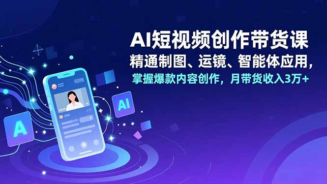 AI短视频创作带货课，精通制图、运镜、智能体应用，掌握爆款内容创作，月带货收入3万+-乐码云集