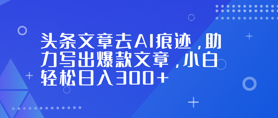 头条文章去AI痕迹，助力写出爆款文章，小白轻松日入300+-乐码云集