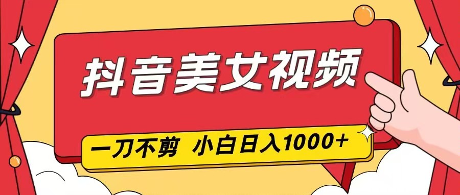 抖音美女视频，一刀不剪，两分钟一条视频，小白轻松上手，日入1000-乐码云集