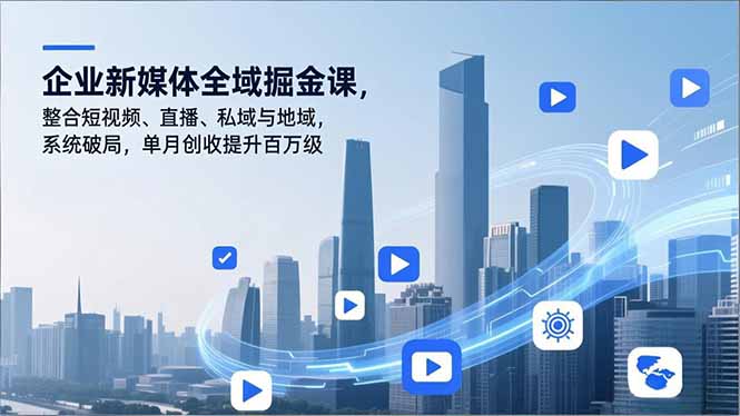 企业新媒体全域掘金课，整合短视频、直播、私域与地域，系统破局，单月创收提升百万级-乐码云集