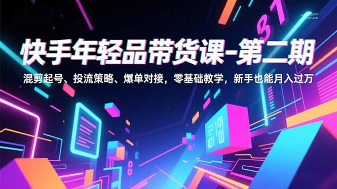 快手年轻品带货课-第二期，混剪起号、投流策略、爆单对接，零基础教学，新手也能月入过万-乐码云集