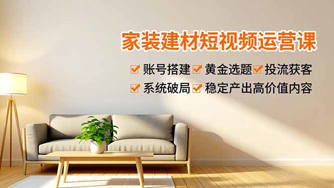家装建材短视频运营课，账号搭建、黄金选题、投流获客，系统破局，稳定产出高价值内容-乐码云集