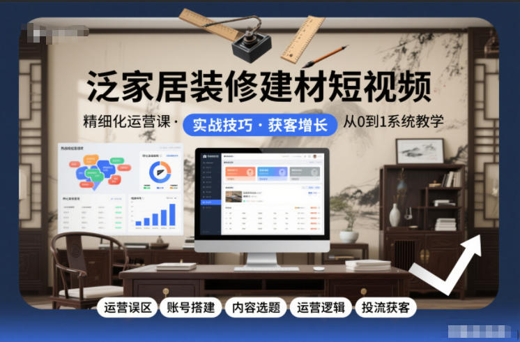 泛家居装修建材短视频精细化运营课，运营误区+账号搭建+内容选题+运营逻辑+投流获客-乐码云集