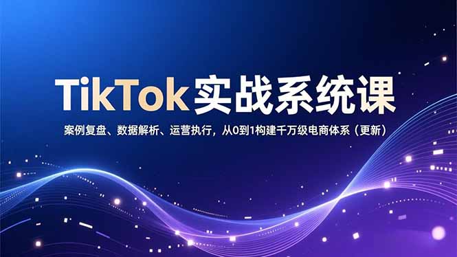 TikTok实战系统课，案例复盘、数据解析、运营执行，从0到1构建千万级电商体系(更新-乐码云集