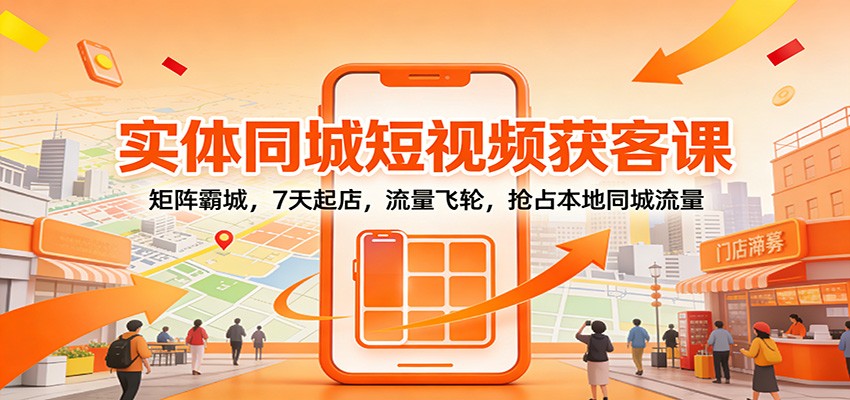 实体同城短视频获客课：矩阵霸城，7天起店，流量飞轮，抢占本地同城流量-乐码云集