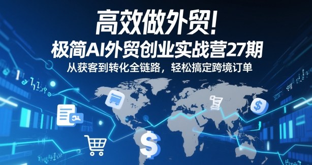 高效做外贸！极简AI外贸创业实战营27期，从获客到转化全链路，轻松搞定跨境订单-乐码云集