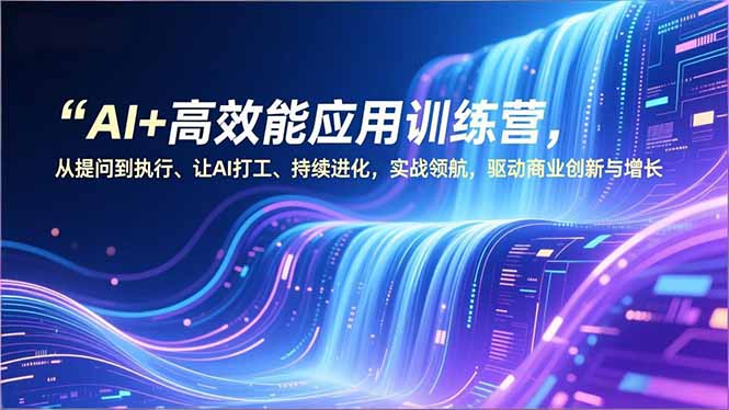AI+高效能应用训练营，从提问到执行、让AI打工、持续进化，实战领航，驱动商业创新与增长-乐码云集