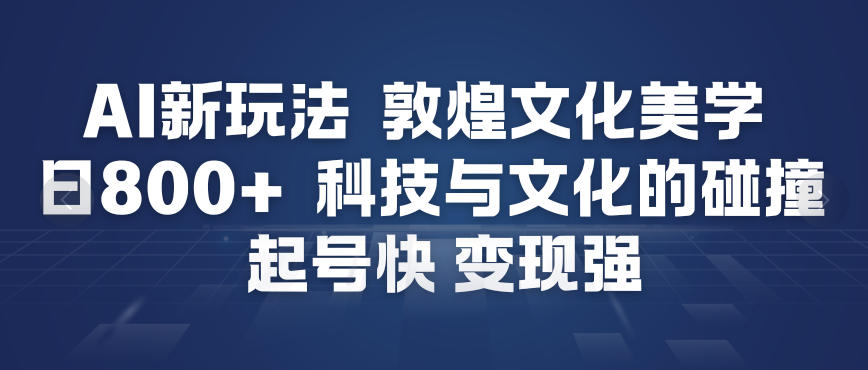 AI新玩法，敦煌文化美学，科技与文化的碰撞，起号快变现强-乐码云集