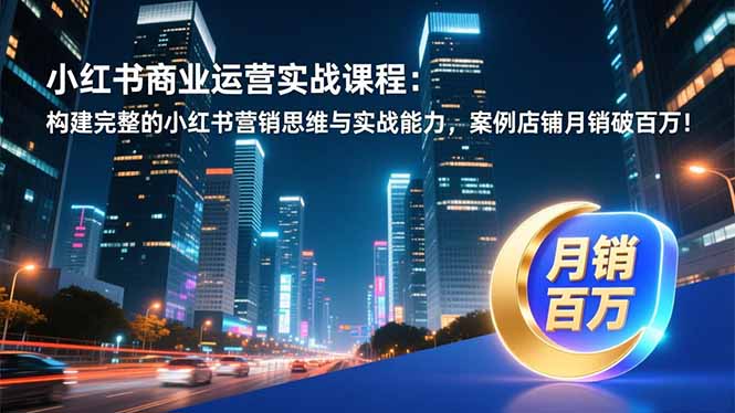 小红书商业运营实战课程：构建完整的小红书营销思维与实战能力，案例店铺月销破百万！-乐码云集