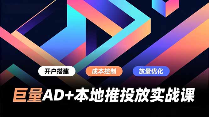 巨量AD+本地推投放实战课，开户搭建、成本控制、放量优化，有效提升商家线上获客与转化效率-乐码云集