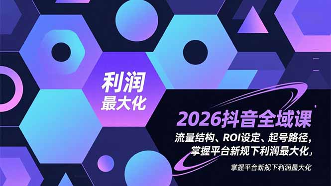 2026抖音全域课，流量结构、ROI设定、起号路径，掌握平台新规下利润最大化-乐码云集