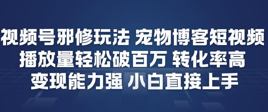 视频号邪修玩法宠物博客短视频，播放量轻松破百万，转化率高，变现能力强，小白直接上手-乐码云集
