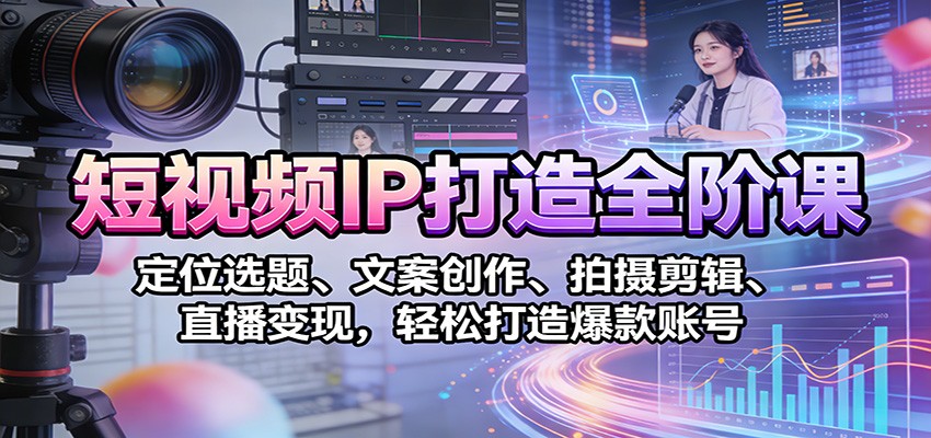 短视频IP打造全阶课：定位选题、文案创作、拍摄剪辑、直播变现，轻松打造爆款账号-乐码云集