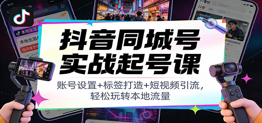抖音同城号实战起号课：账号设置+标签打造+短视频引流，轻松玩转本地流量-乐码云集