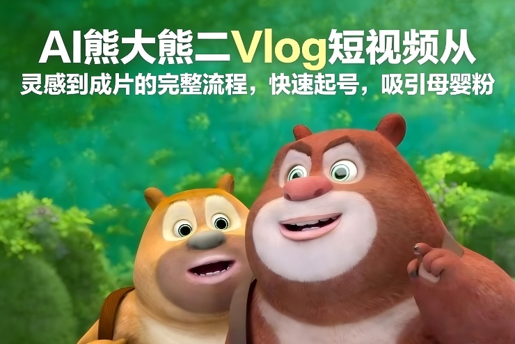 AI熊大熊二Vlog短视频从灵感到成片的完整流程，快速起号，吸引母婴粉-乐码云集