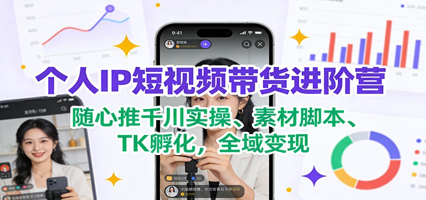 个人IP短视频带货进阶营：随心推千川实操、素材脚本、TK孵化，全域变现-乐码云集