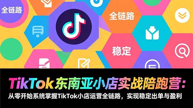 TikTok东南亚小店实战陪跑营：从零开始系统掌握TikTok小店运营全链路，实现稳定出单与盈利-乐码云集