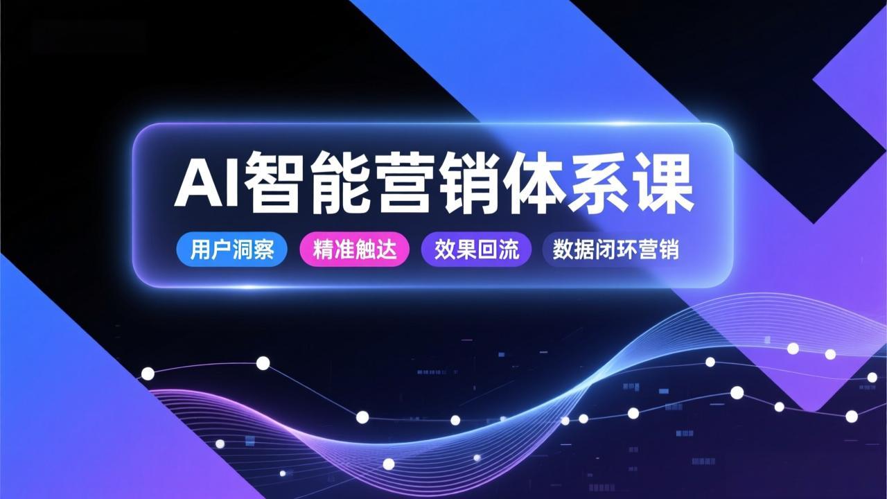 AI智能营销体系课，从用户洞察、精准触达到效果回流的数据闭环营销，提升整体营销效率与转化率-乐码云集