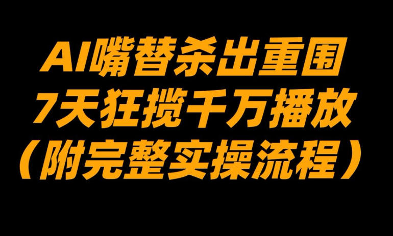 AI嘴替杀出重围，7天狂揽千万播放！(附完整实操流程)-乐码云集