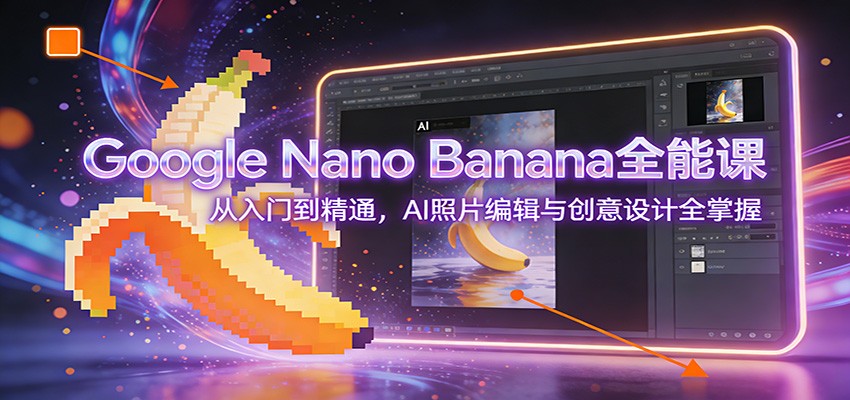 Google Nano Banana全能课：从入门到精通，AI照片编辑与创意设计全掌握-乐码云集