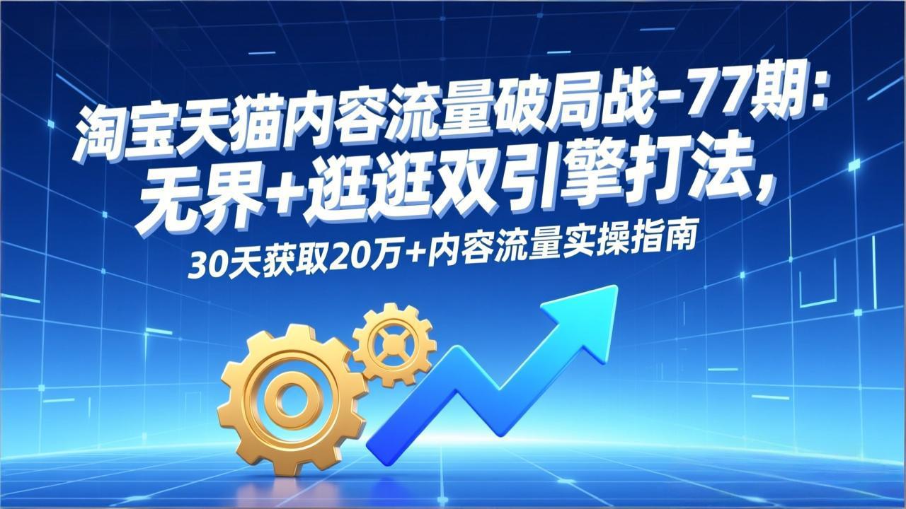 淘宝天猫内容流量破局战-77期：无界+逛逛双引擎打法，30天获取20万+内容流量实操指南-乐码云集